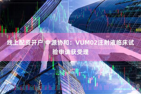 線上配資開戶 中源協(xié)和：VUM02注射液臨床試驗(yàn)申請(qǐng)獲受理