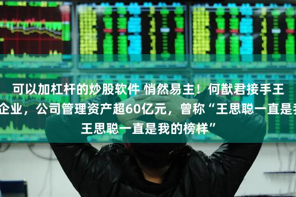 可以加杠桿的炒股軟件 悄然易主！何猷君接手王思聰名下企業(yè)，公司管理資產(chǎn)超60億元，曾稱“王思聰一直是我的榜樣”