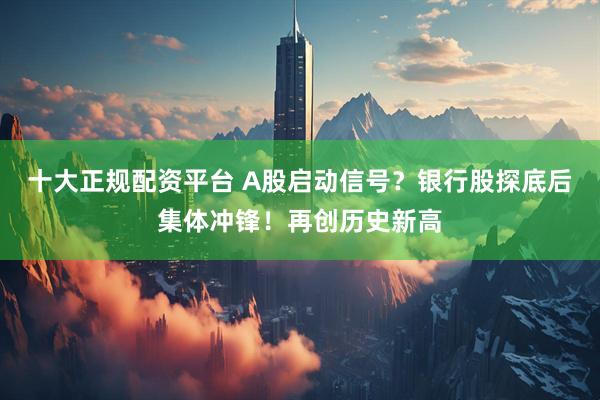 十大正規(guī)配資平臺(tái) A股啟動(dòng)信號(hào)？銀行股探底后集體沖鋒！再創(chuàng)歷史新高