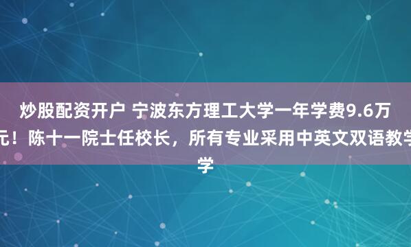 炒股配資開戶 寧波東方理工大學(xué)一年學(xué)費(fèi)9.6萬元！陳十一院士任校長(zhǎng)，所有專業(yè)采用中英文雙語教學(xué)