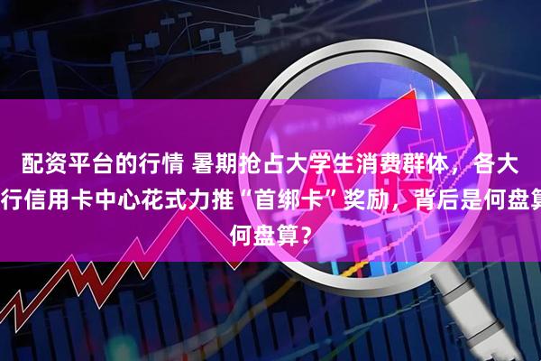 配資平臺(tái)的行情 暑期搶占大學(xué)生消費(fèi)群體，各大銀行信用卡中心花式力推“首綁卡”獎(jiǎng)勵(lì)，背后是何盤算？