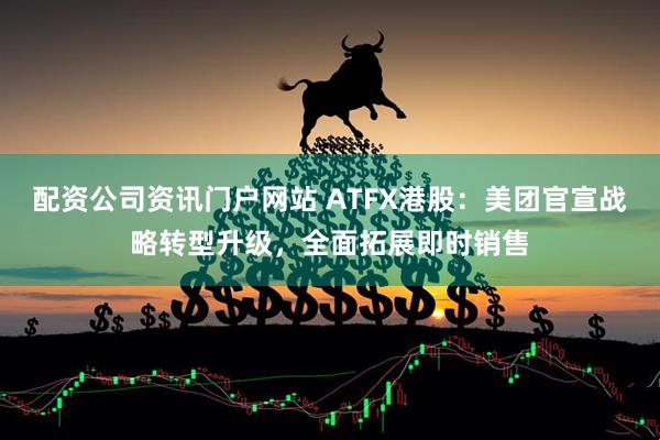 配資公司資訊門戶網站 ATFX港股：美團官宣戰略轉型升級，全面拓展即時銷售
