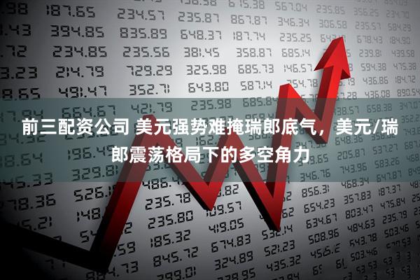 前三配資公司 美元強勢難掩瑞郎底氣，美元/瑞郎震蕩格局下的多空角力