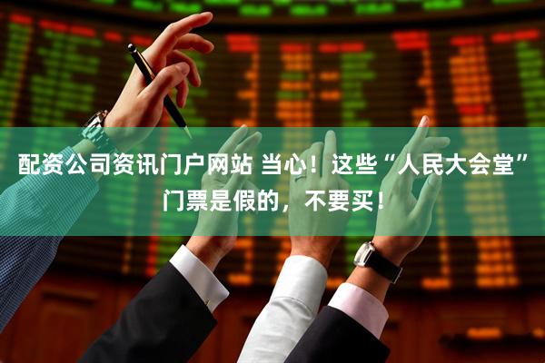 配資公司資訊門戶網(wǎng)站 當(dāng)心！這些“人民大會堂”門票是假的，不要買！