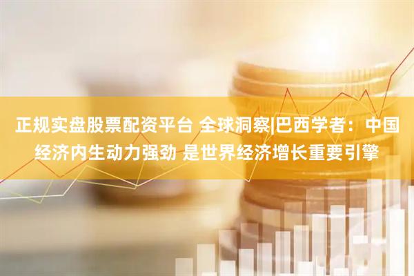 正規(guī)實盤股票配資平臺 全球洞察|巴西學(xué)者：中國經(jīng)濟內(nèi)生動力強勁 是世界經(jīng)濟增長重要引擎