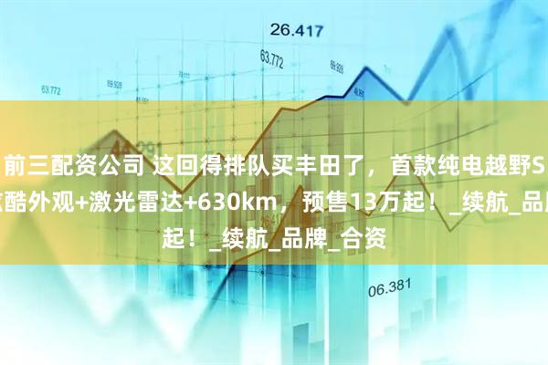 前三配資公司 這回得排隊買豐田了，首款純電越野SUV，炫酷外觀+激光雷達+630km，預售13萬起！_續航_品牌_合資