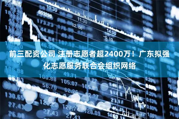 前三配資公司 注冊志愿者超2400萬！廣東擬強化志愿服務聯合會組織網絡