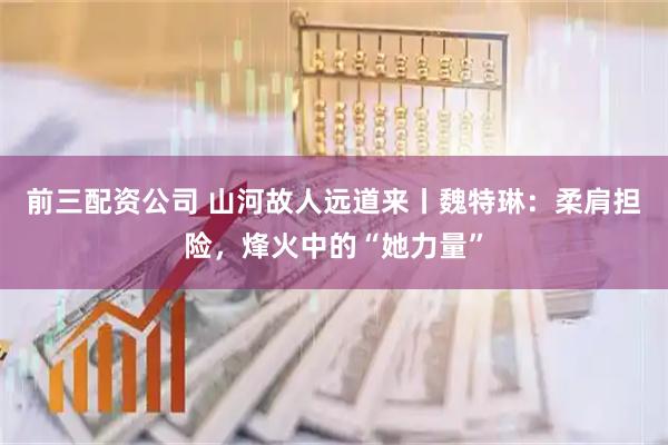 前三配資公司 山河故人遠道來丨魏特琳：柔肩擔險，烽火中的“她力量”