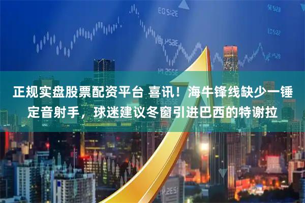 正規實盤股票配資平臺 喜訊！海牛鋒線缺少一錘定音射手，球迷建議冬窗引進巴西的特謝拉
