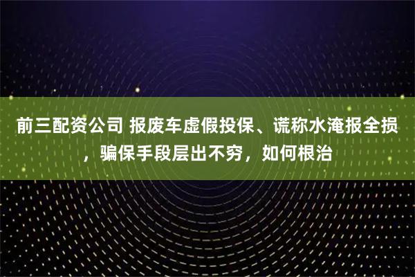 前三配資公司 報廢車虛假投保、謊稱水淹報全損，騙保手段層出不窮，如何根治