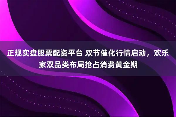 正規實盤股票配資平臺 雙節催化行情啟動，歡樂家雙品類布局搶占消費黃金期