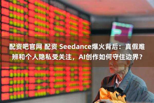 配資吧官網(wǎng) 配資 Seedance爆火背后：真假難辨和個人隱私受關(guān)注，AI創(chuàng)作如何守住邊界？