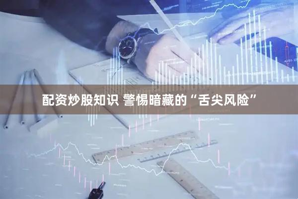 配資炒股知識 警惕暗藏的“舌尖風(fēng)險”