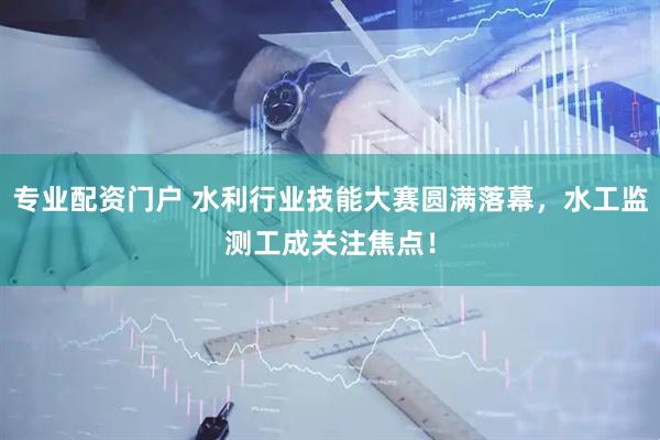 專業(yè)配資門戶 水利行業(yè)技能大賽圓滿落幕，水工監(jiān)測工成關(guān)注焦點！
