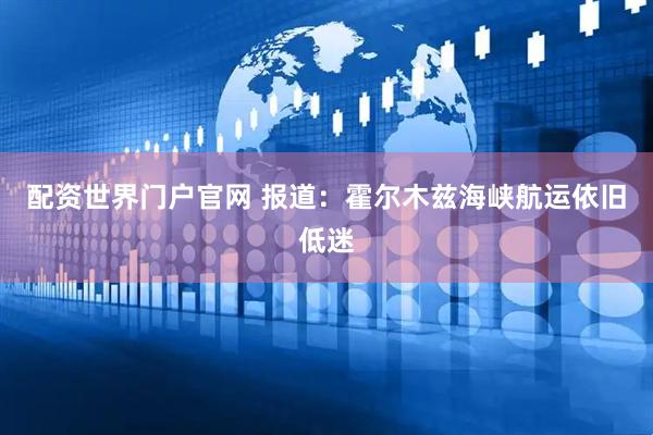 配資世界門戶官網(wǎng) 報道：霍爾木茲海峽航運依舊低迷