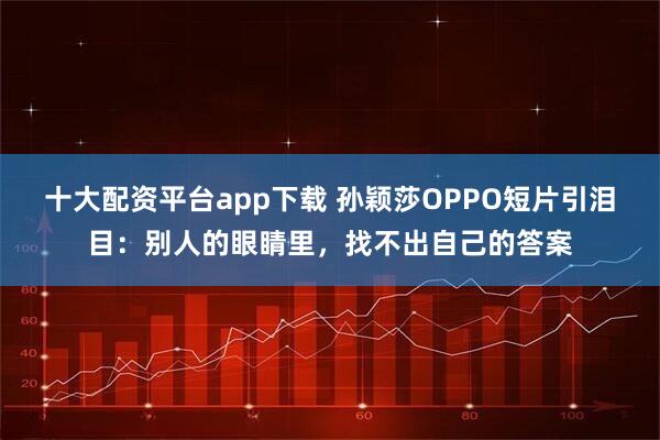 十大配資平臺app下載 孫穎莎OPPO短片引淚目：別人的眼睛里，找不出自己的答案