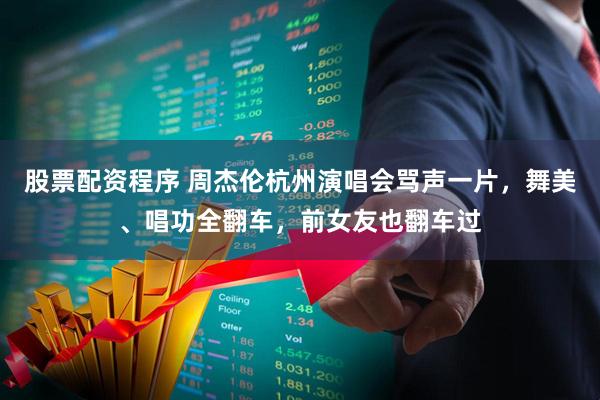 股票配資程序 周杰倫杭州演唱會罵聲一片，舞美、唱功全翻車，前女友也翻車過