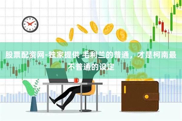 股票配資網-獨家提供 毛利蘭的普通，才是柯南最不普通的設定
