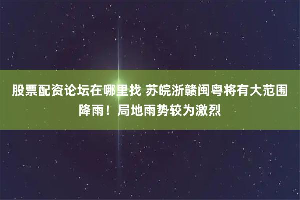 股票配資論壇在哪里找 蘇皖浙贛閩粵將有大范圍降雨！局地雨勢較為激烈